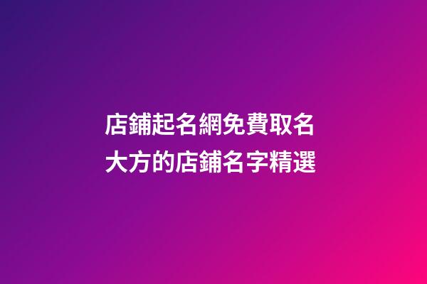 店鋪起名網免費取名 大方的店鋪名字精選-第1張-店鋪起名-玄機派